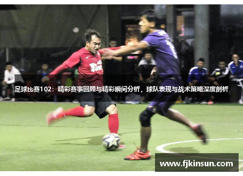 足球比赛102：精彩赛事回顾与精彩瞬间分析，球队表现与战术策略深度剖析